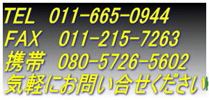 TEL　011-665-0944 FAX   011-215-7263 携帯　080-5726-5602 気軽にお問い合せください